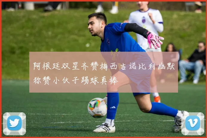 阿根廷双星齐赞梅西吉诺比利幽默称赞小伙子踢球真棒