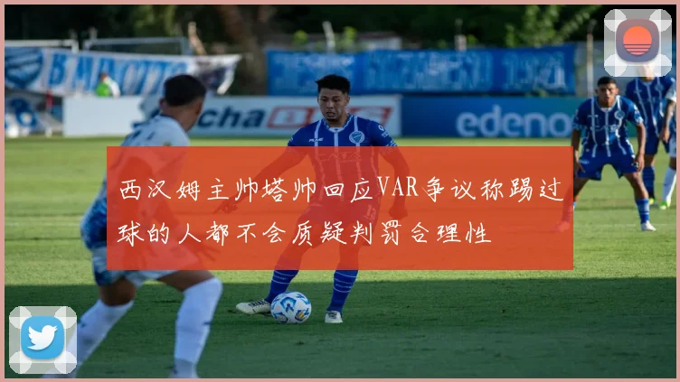 西汉姆主帅塔帅回应VAR争议称踢过球的人都不会质疑判罚合理性