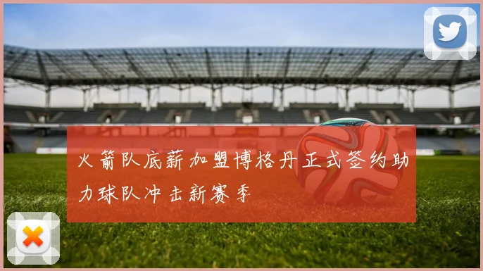 火箭队底薪加盟博格丹正式签约助力球队冲击新赛季