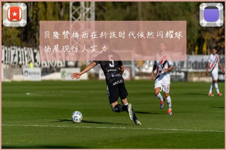 贝隆赞梅西在科技时代依然闪耀球场展现惊人实力