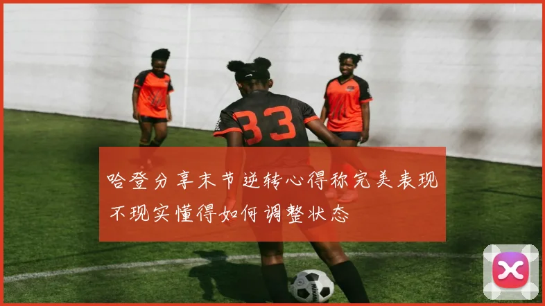 哈登分享末节逆转心得称完美表现不现实懂得如何调整状态