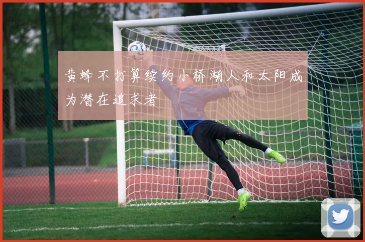 黄蜂不打算续约小桥湖人和太阳成为潜在追求者
