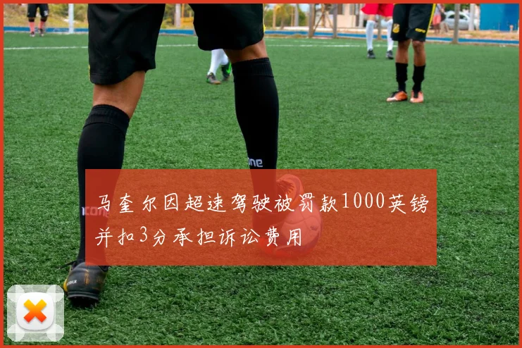 马奎尔因超速驾驶被罚款1000英镑并扣3分承担诉讼费用
