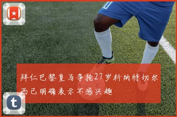拜仁巴黎皇马争抢27岁科纳特切尔西已明确表示不感兴趣