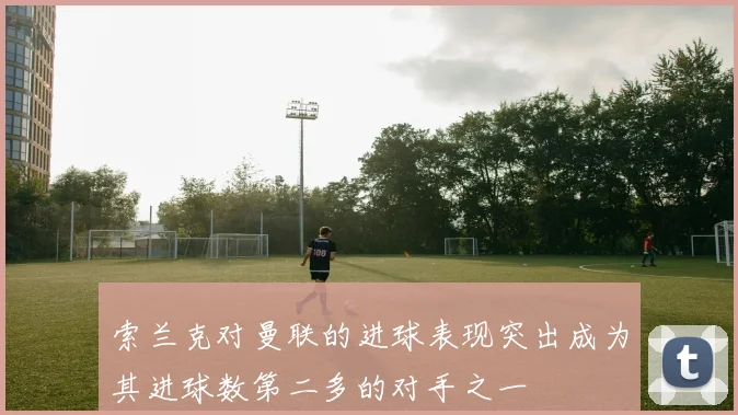 索兰克对曼联的进球表现突出成为其进球数第二多的对手之一