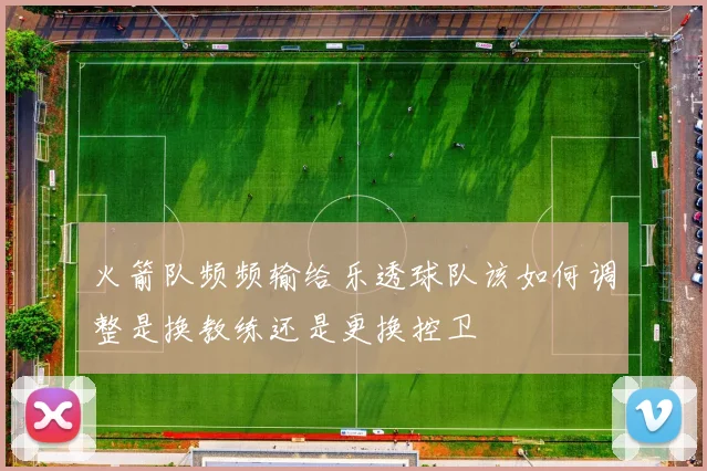 火箭队频频输给乐透球队该如何调整是换教练还是更换控卫