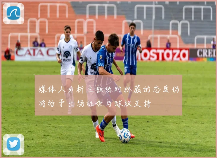 媒体人分析主教练对林葳的态度仍将给予出场机会与球权支持