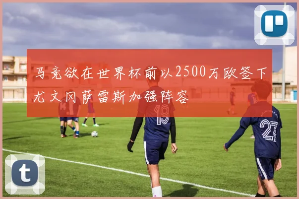 马竞欲在世界杯前以2500万欧签下尤文冈萨雷斯加强阵容
