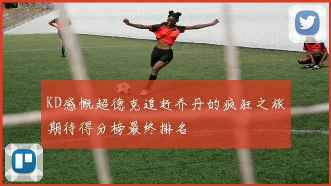 KD感慨超德克追赶乔丹的疯狂之旅期待得分榜最终排名