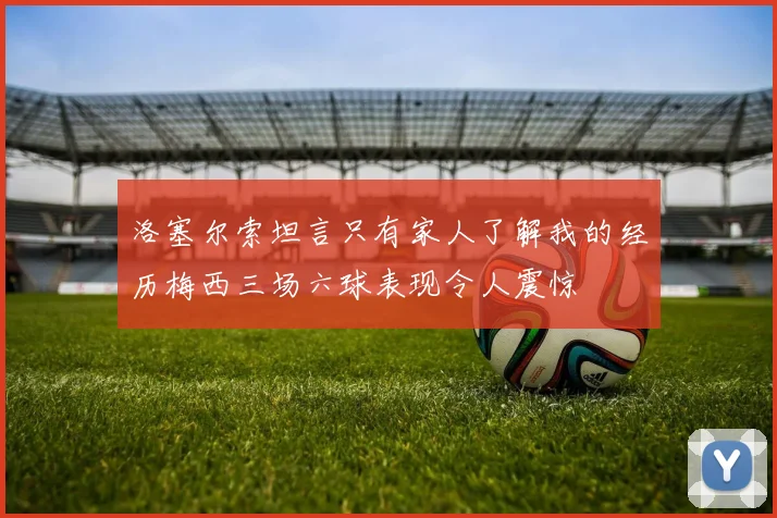 洛塞尔索坦言只有家人了解我的经历梅西三场六球表现令人震惊