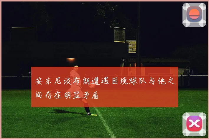 安东尼谈布朗遭遇困境球队与他之间存在明显矛盾
