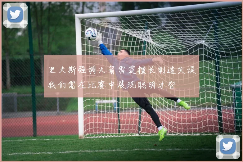 里夫斯强调火箭雷霆擅长制造失误我们需在比赛中展现聪明才智