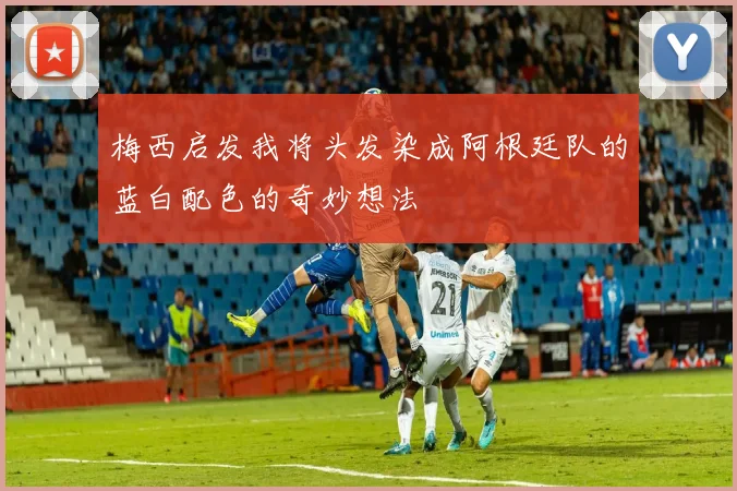 梅西启发我将头发染成阿根廷队的蓝白配色的奇妙想法