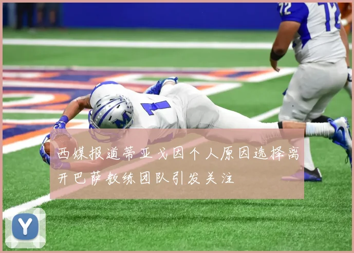 西媒报道蒂亚戈因个人原因选择离开巴萨教练团队引发关注