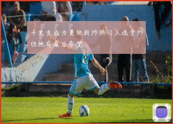 卡里克成为曼联新帅热门人选索帅仍抱有最后希望