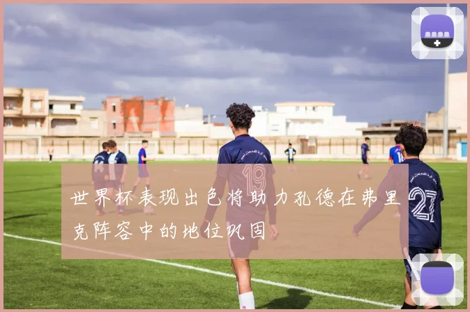 世界杯表现出色将助力孔德在弗里克阵容中的地位巩固