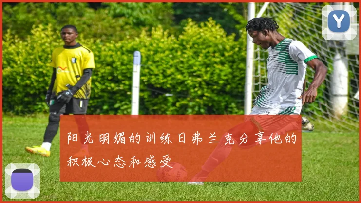 阳光明媚的训练日弗兰克分享他的积极心态和感受