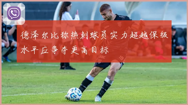 德泽尔比称热刺球员实力超越保级水平应争夺更高目标