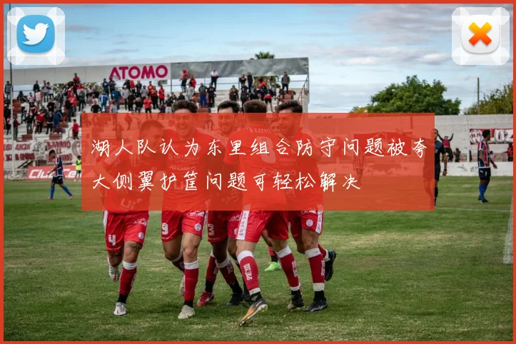 湖人队认为东里组合防守问题被夸大侧翼护筐问题可轻松解决