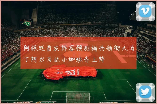 阿根廷首发阵容预测梅西领衔大马丁阿尔马达小蜘蛛齐上阵
