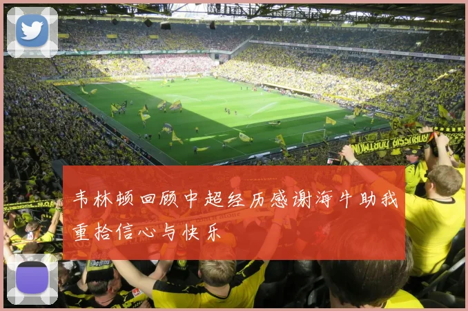 韦林顿回顾中超经历感谢海牛助我重拾信心与快乐