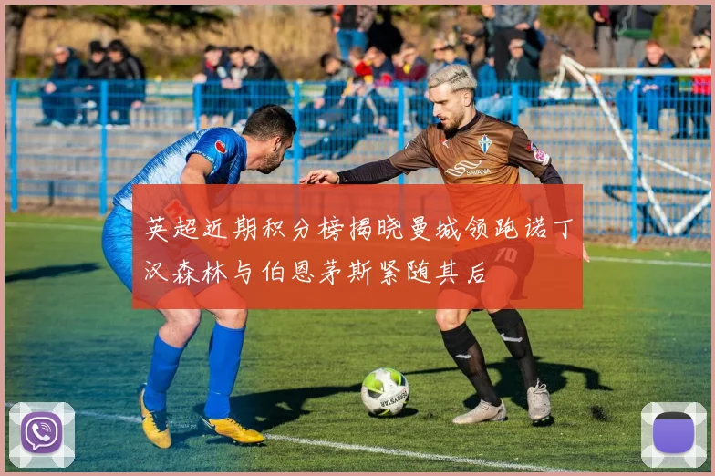 英超近期积分榜揭晓曼城领跑诺丁汉森林与伯恩茅斯紧随其后