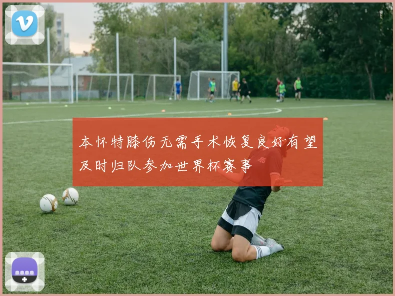 本怀特膝伤无需手术恢复良好有望及时归队参加世界杯赛事