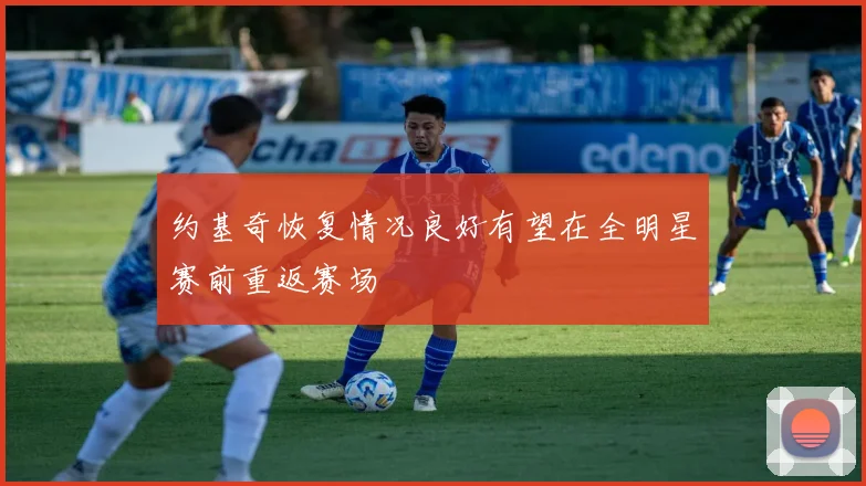 约基奇恢复情况良好有望在全明星赛前重返赛场