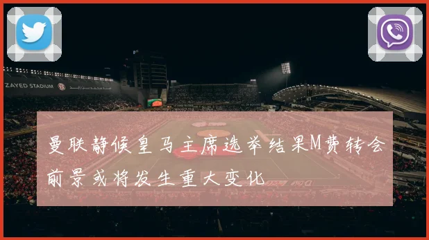 曼联静候皇马主席选举结果M费转会前景或将发生重大变化
